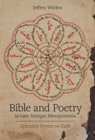 Title: Bible and Poetry in Late Antique Mesopotamia: Ephrem's Hymns on Faith, Author: Jeffrey Wickes