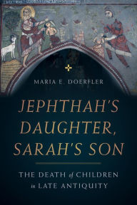 Title: Jephthah's Daughter, Sarah's Son: The Death of Children in Late Antiquity, Author: Maria E. Doerfler