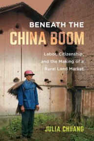 Title: Beneath the China Boom: Labor, Citizenship, and the Making of a Rural Land Market, Author: Julia Chuang