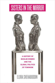 Title: Sisters in the Mirror: A History of Muslim Women and the Global Politics of Feminism, Author: Elora Shehabuddin