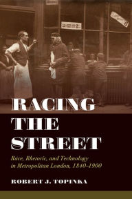 Title: Racing the Street: Race, Rhetoric, and Technology in Metropolitan London, 1840-1900, Author: Robert J. Topinka