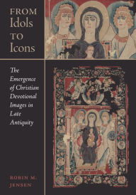 Title: From Idols to Icons: The Emergence of Christian Devotional Images in Late Antiquity, Author: Robin M. Jensen