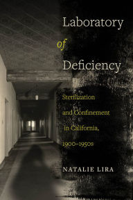 Title: Laboratory of Deficiency: Sterilization and Confinement in California, 1900-1950s, Author: Natalie Lira