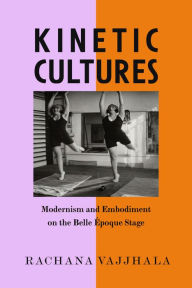 Title: Kinetic Cultures: Modernism and Embodiment on the Belle Epoque Stage, Author: Rachana Vajjhala