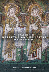 Title: The Passion of Perpetua and Felicitas in Late Antiquity, Author: Andrew S. Jacobs