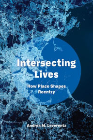 Title: Intersecting Lives: How Place Shapes Reentry, Author: Andrea M. Leverentz