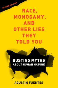 Title: Race, Monogamy, and Other Lies They Told You, Second Edition: Busting Myths about Human Nature, Author: Agustín Fuentes