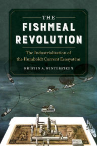 Title: The Fishmeal Revolution: The Industrialization of the Humboldt Current Ecosystem, Author: Kristin A. Wintersteen