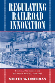 Title: Regulating Railroad Innovation: Business, Technology, and Politics in America, 1840-1920 / Edition 1, Author: Steven W. Usselman