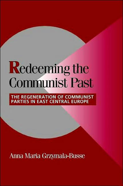 Redeeming the Communist Past: The Regeneration of Communist Parties in East Central Europe / Edition 1