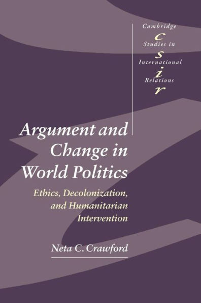 Argument and Change in World Politics: Ethics, Decolonization, and Humanitarian Intervention / Edition 1