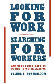 Title: Looking for Work, Searching for Workers: American Labor Markets during Industrialization, Author: Joshua L. Rosenbloom