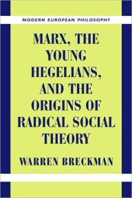 Title: Marx, the Young Hegelians, and the Origins of Radical Social Theory: Dethroning the Self / Edition 1, Author: Warren Breckman