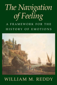 Title: The Navigation of Feeling: A Framework for the History of Emotions / Edition 1, Author: William M. Reddy