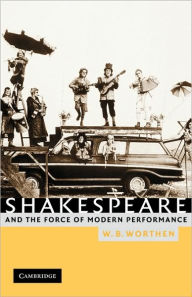 Title: Shakespeare and the Force of Modern Performance, Author: W. B. Worthen