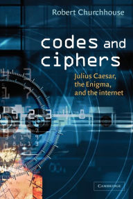 Title: Codes and Ciphers: Julius Caesar, the Enigma, and the Internet / Edition 1, Author: R. F. Churchhouse