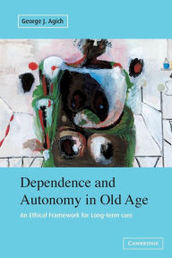 Title: Dependence and Autonomy in Old Age: An Ethical Framework for Long-term Care / Edition 2, Author: George Agich