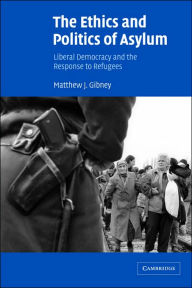 Title: The Ethics and Politics of Asylum: Liberal Democracy and the Response to Refugees, Author: Matthew J. Gibney