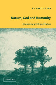 Title: Nature, God and Humanity: Envisioning an Ethics of Nature / Edition 1, Author: Richard L. Fern