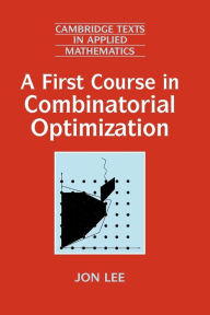 Title: A First Course in Combinatorial Optimization / Edition 1, Author: Jon Lee