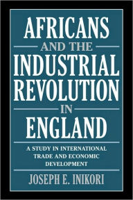Title: Africans and the Industrial Revolution in England: A Study in International Trade and Economic Development / Edition 1, Author: Joseph E. Inikori
