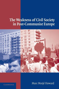 Title: The Weakness of Civil Society in Post-Communist Europe / Edition 1, Author: Marc Morjé Howard