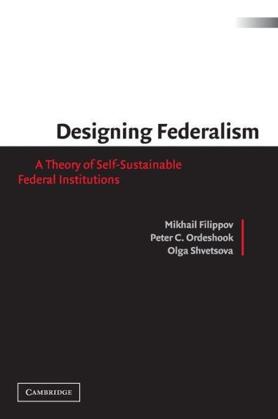 Designing Federalism: A Theory of Self-Sustainable Federal Institutions / Edition 1