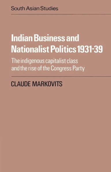 Indian Business and Nationalist Politics 1931-39: The Indigenous Capitalist Class and the Rise of the Congress Party / Edition 1