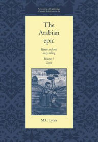 Title: The Arabian Epic: Volume 3, Texts: Heroic and Oral Story-telling, Author: M. C. Lyons
