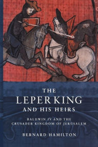 Title: The Leper King and his Heirs: Baldwin IV and the Crusader Kingdom of Jerusalem, Author: Bernard Hamilton