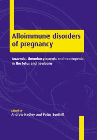 Title: Alloimmune Disorders of Pregnancy: Anaemia, Thrombocytopenia and Neutropenia in the Fetus and Newborn, Author: Andrew Hadley