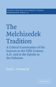 Title: The Melchizedek Tradition: A Critical Examination of the Sources to the Fifth Century A.D. and in the Epistle to the Hebrews, Author: Fred L. Horton Jr.