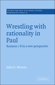 Title: Wrestling with Rationality in Paul: Romans 1-8 in a New Perspective, Author: John D. Moores