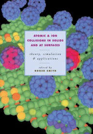 Title: Atomic and Ion Collisions in Solids and at Surfaces: Theory, Simulation and Applications, Author: Roger Smith