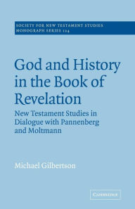 Title: God and History in the Book of Revelation: New Testament Studies in Dialogue with Pannenberg and Moltmann, Author: Michael Gilbertson