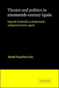 Title: Theatre and Politics in Nineteenth-Century Spain: Juan De Grimaldi as Impresario and Government Agent, Author: David Thatcher Gies