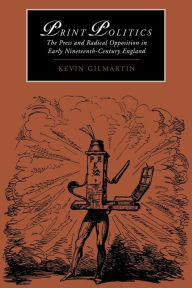 Title: Print Politics: The Press and Radical Opposition in Early Nineteenth-Century England, Author: Kevin Gilmartin