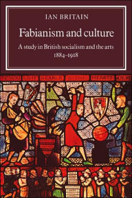 Title: Fabianism and Culture: A Study in British Socialism and the Arts c1884-1918, Author: Ian Britain