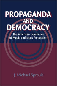 Title: Propaganda and Democracy: The American Experience of Media and Mass Persuasion, Author: J. Michael Sproule