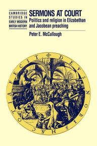 Title: Sermons at Court: Politics and Religion in Elizabethan and Jacobean Preaching, Author: Peter McCullough