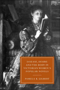Title: Disease, Desire, and the Body in Victorian Women's Popular Novels, Author: Pamela K. Gilbert