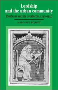 Title: Lordship and the Urban Community: Durham and its Overlords, 1250-1540, Author: Margaret Bonney