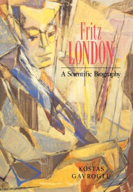 Title: Fritz London: A Scientific Biography, Author: Kostas Gavroglu