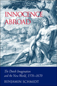 Title: Innocence Abroad: The Dutch Imagination and the New World, 1570-1670 / Edition 1, Author: Benjamin Schmidt