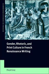 Title: Gender, Rhetoric, and Print Culture in French Renaissance Writing, Author: Floyd Gray