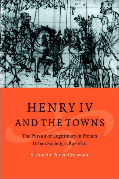 Henry IV and the Towns: The Pursuit of Legitimacy in French Urban Society, 1589-1610