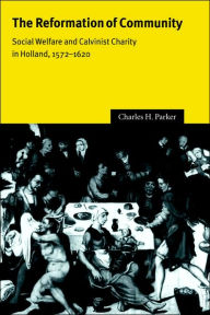 Title: The Reformation of Community: Social Welfare and Calvinist Charity in Holland, 1572-1620, Author: Charles H. Parker