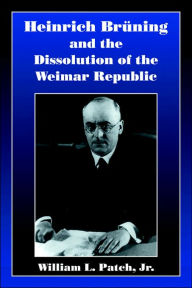 Title: Heinrich Bruning and the Dissolution of the Weimar Republic, Author: William L. Patch