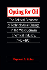 Title: Opting for Oil: The Political Economy of Technological Change in the West German Industry, 1945-1961, Author: Raymond G. Stokes