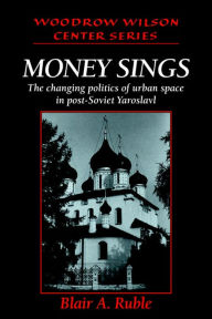 Title: Money Sings: The Changing Politics of Urban Space in Post-Soviet Yaroslavl, Author: Blair A. Ruble